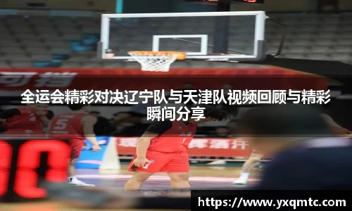 全运会精彩对决辽宁队与天津队视频回顾与精彩瞬间分享