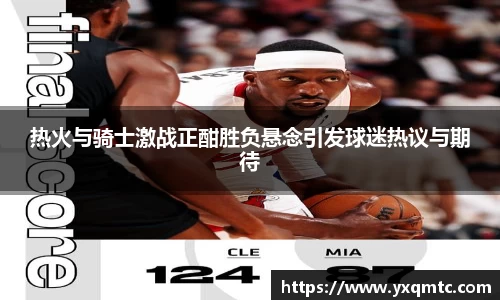 热火与骑士激战正酣胜负悬念引发球迷热议与期待