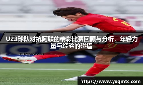 U23球队对抗阿联的精彩比赛回顾与分析，年轻力量与经验的碰撞