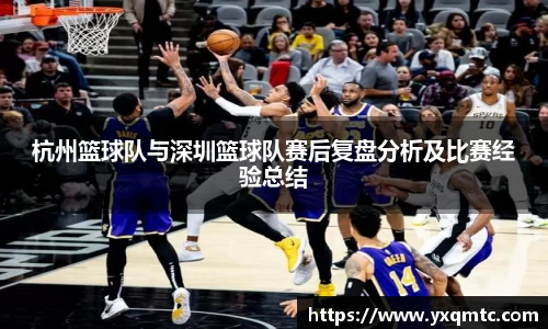 杭州篮球队与深圳篮球队赛后复盘分析及比赛经验总结