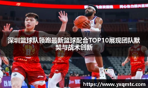 深圳篮球队领跑最新篮球配合TOP10展现团队默契与战术创新
